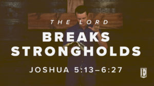 The Lord breaks the strongholds – Joshua 5:13 – 6:27